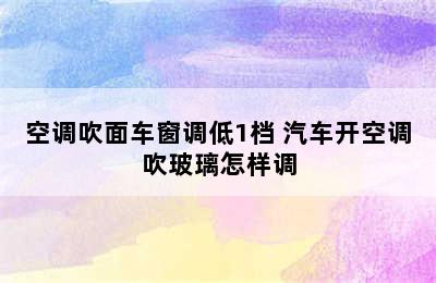 空调吹面车窗调低1档 汽车开空调吹玻璃怎样调